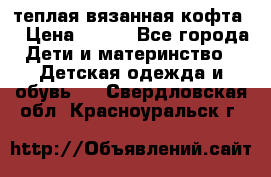 теплая вязанная кофта  › Цена ­ 300 - Все города Дети и материнство » Детская одежда и обувь   . Свердловская обл.,Красноуральск г.